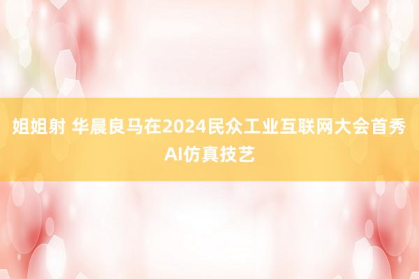 姐姐射 华晨良马在2024民众工业互联网大会首秀AI仿真技艺