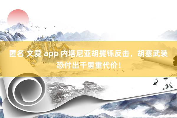 匿名 文爱 app 内塔尼亚胡矍铄反击，胡塞武装恐付出千里重代价！