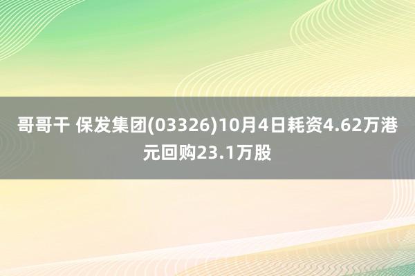 哥哥干 保发集团(03326)10月4日耗资4.62万港元回购23.1万股