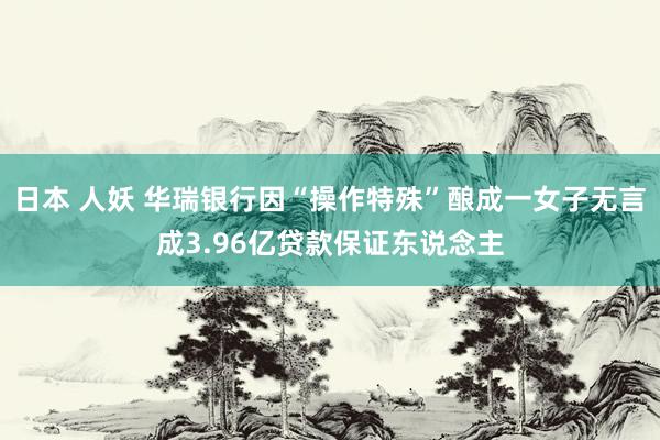 日本 人妖 华瑞银行因“操作特殊”酿成一女子无言成3.96亿贷款保证东说念主