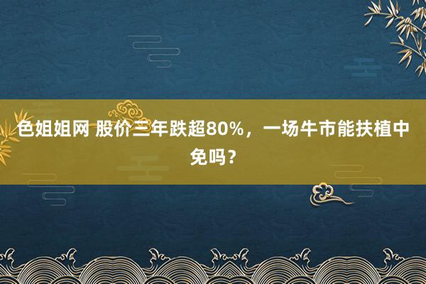 色姐姐网 股价三年跌超80%，一场牛市能扶植中免吗？