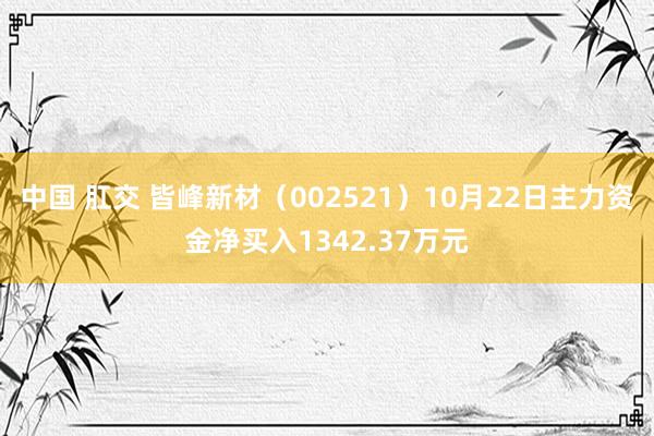 中国 肛交 皆峰新材（002521）10月22日主力资金净买入1342.37万元