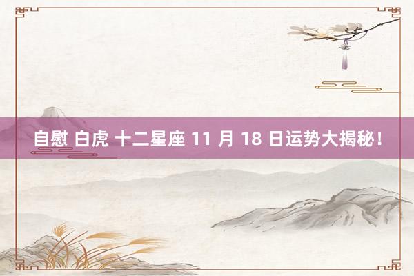 自慰 白虎 十二星座 11 月 18 日运势大揭秘！