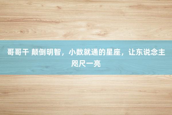哥哥干 颠倒明智，小数就通的星座，让东说念主咫尺一亮