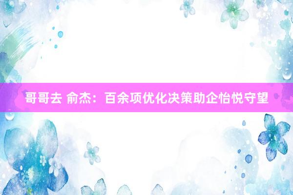 哥哥去 俞杰：百余项优化决策助企怡悦守望