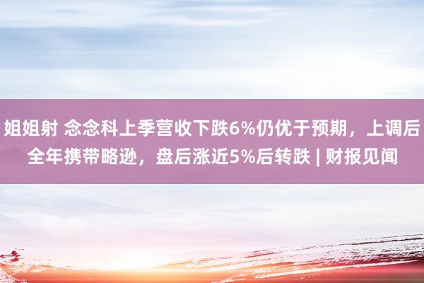 姐姐射 念念科上季营收下跌6%仍优于预期，上调后全年携带略逊，盘后涨近5%后转跌 | 财报见闻