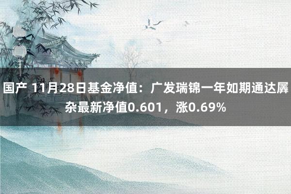 国产 11月28日基金净值：广发瑞锦一年如期通达羼杂最新净值0.601，涨0.69%