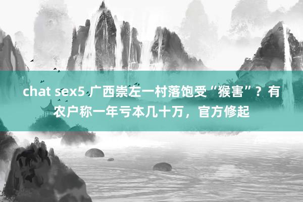 chat sex5 广西崇左一村落饱受“猴害”？有农户称一年亏本几十万，官方修起