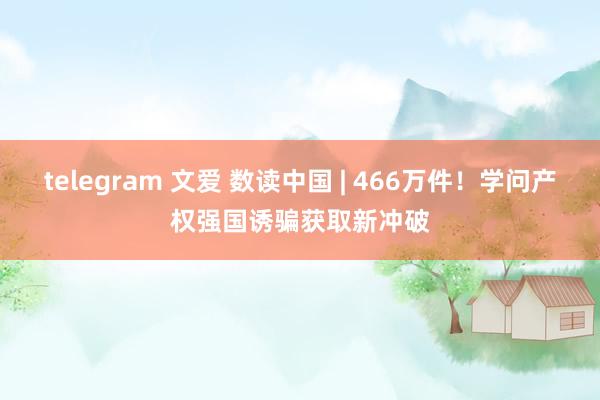 telegram 文爱 数读中国 | 466万件！学问产权强国诱骗获取新冲破
