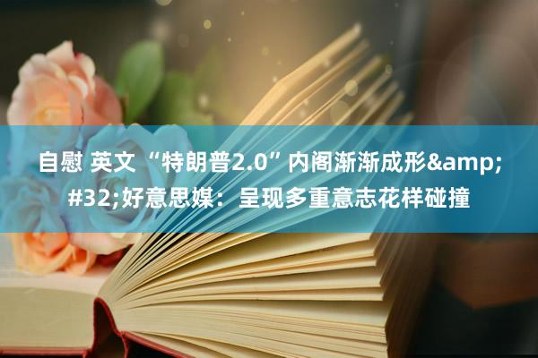 自慰 英文 “特朗普2.0”内阁渐渐成形&#32;好意思媒：呈现多重意志花样碰撞