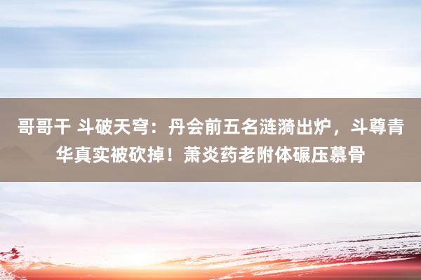 哥哥干 斗破天穹：丹会前五名涟漪出炉，斗尊青华真实被砍掉！萧炎药老附体碾压慕骨