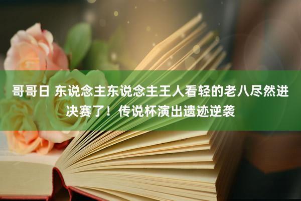 哥哥日 东说念主东说念主王人看轻的老八尽然进决赛了！传说杯演出遗迹逆袭