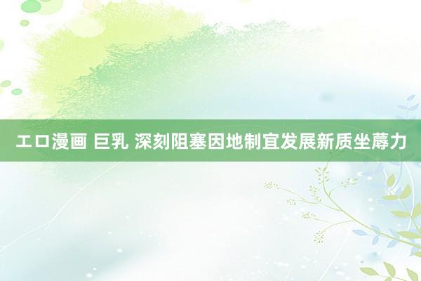 エロ漫画 巨乳 深刻阻塞因地制宜发展新质坐蓐力