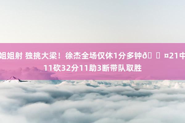 姐姐射 独挑大梁！徐杰全场仅休1分多钟😤21中11砍32分11助3断带队取胜