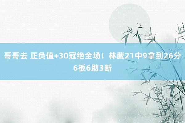 哥哥去 正负值+30冠绝全场！林葳21中9拿到26分6板6助3断