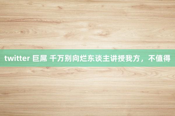 twitter 巨屌 千万别向烂东谈主讲授我方，不值得