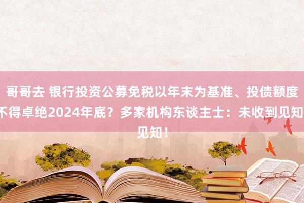 哥哥去 银行投资公募免税以年末为基准、投债额度不得卓绝2024年底？多家机构东谈主士：未收到见知！