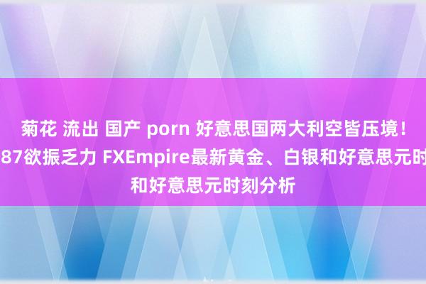 菊花 流出 国产 porn 好意思国两大利空皆压境！金价2687欲振乏力 FXEmpire最新黄金、白银和好意思元时刻分析