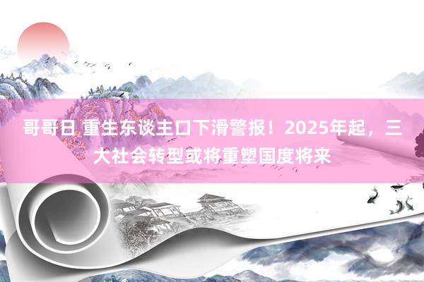 哥哥日 重生东谈主口下滑警报！2025年起，三大社会转型或将重塑国度将来