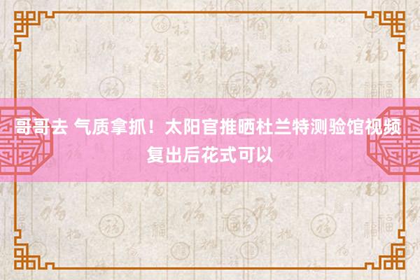 哥哥去 气质拿抓！太阳官推晒杜兰特测验馆视频 复出后花式可以
