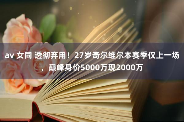 av 女同 透彻弃用！27岁奇尔维尔本赛季仅上一场，巅峰身价5000万现2000万