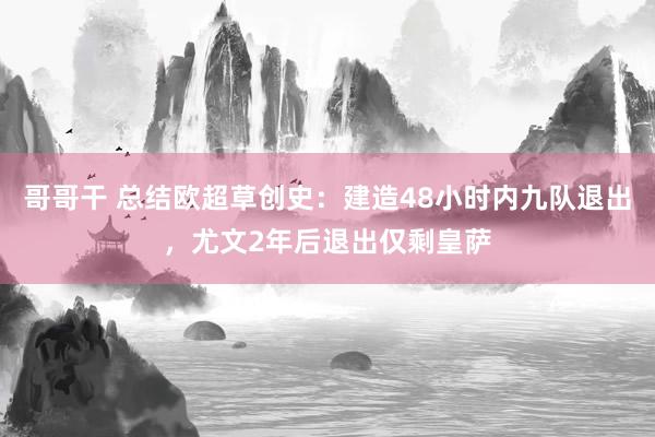 哥哥干 总结欧超草创史：建造48小时内九队退出，尤文2年后退出仅剩皇萨