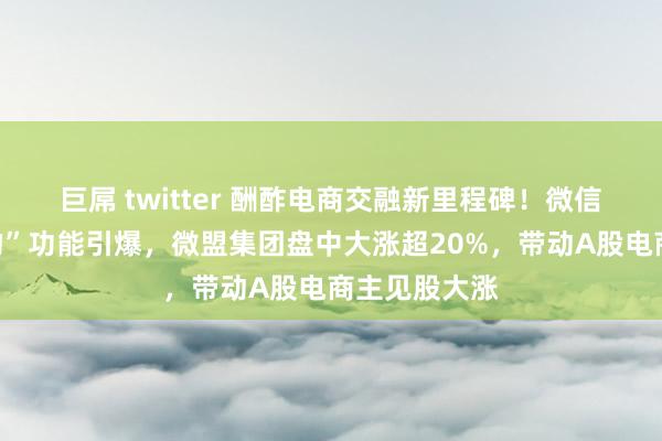 巨屌 twitter 酬酢电商交融新里程碑！微信小店“耸立物”功能引爆，微盟集团盘中大涨超20%，带动A股电商主见股大涨