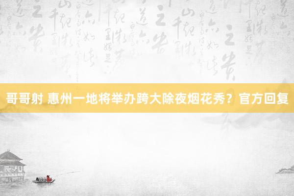 哥哥射 惠州一地将举办跨大除夜烟花秀?官方回复