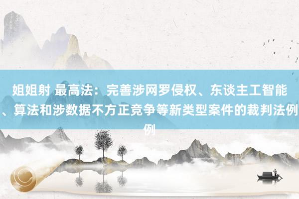 姐姐射 最高法：完善涉网罗侵权、东谈主工智能、算法和涉数据不方正竞争等新类型案件的裁判法例