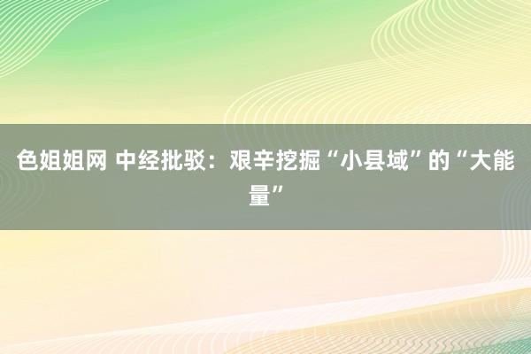 色姐姐网 中经批驳：艰辛挖掘“小县域”的“大能量”