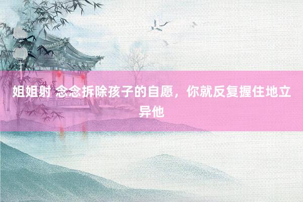 姐姐射 念念拆除孩子的自愿,你就反复握住地立异他