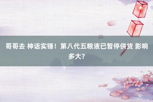 哥哥去 神话实锤！第八代五粮液已暂停供货 影响多大？