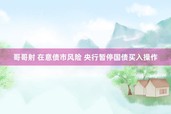 哥哥射 在意债市风险 央行暂停国债买入操作