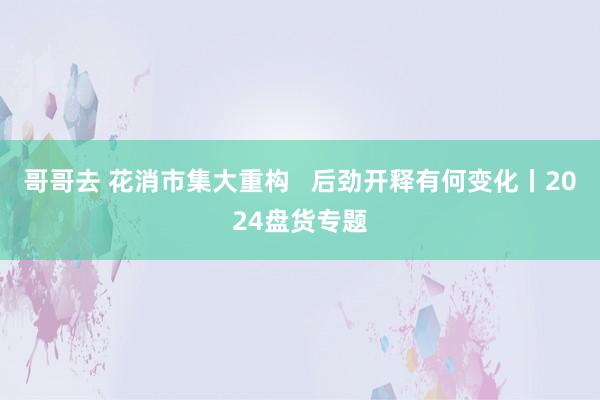 哥哥去 花消市集大重构   后劲开释有何变化丨2024盘货专题