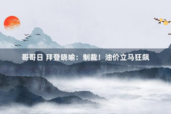 哥哥日 拜登晓喻：制裁！油价立马狂飙