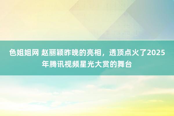 色姐姐网 赵丽颖昨晚的亮相，透顶点火了2025年腾讯视频星光大赏的舞台