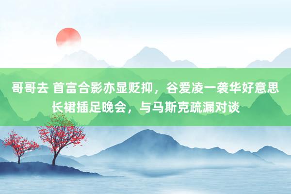哥哥去 首富合影亦显贬抑，谷爱凌一袭华好意思长裙插足晚会，与马斯克疏漏对谈