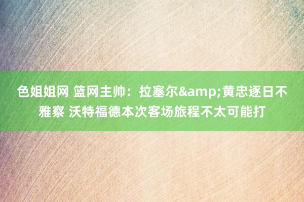 色姐姐网 篮网主帅：拉塞尔&黄忠逐日不雅察 沃特福德本次客场旅程不太可能打