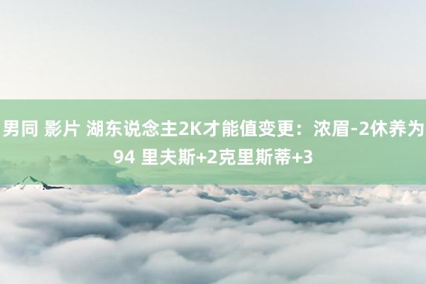 男同 影片 湖东说念主2K才能值变更：浓眉-2休养为94 里夫斯+2克里斯蒂+3