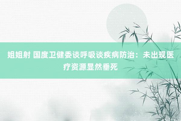 姐姐射 国度卫健委谈呼吸谈疾病防治：未出现医疗资源显然垂死