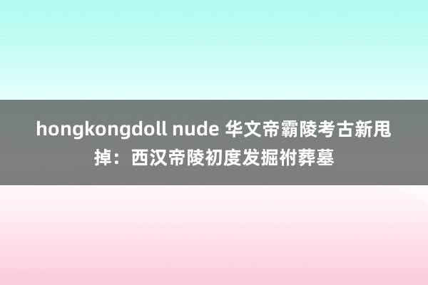 hongkongdoll nude 华文帝霸陵考古新甩掉：西汉帝陵初度发掘祔葬墓