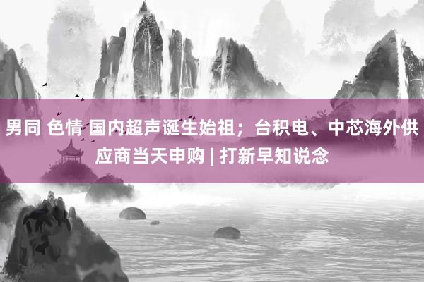 男同 色情 国内超声诞生始祖；台积电、中芯海外供应商当天申购 | 打新早知说念