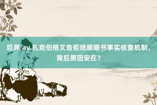 巨屌 av 扎克伯格文告拒绝顺眼书事实核查机制，背后原因安在？