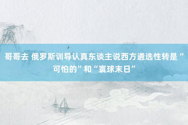 哥哥去 俄罗斯训导认真东谈主说西方遴选性转是“可怕的”和“寰球末日”