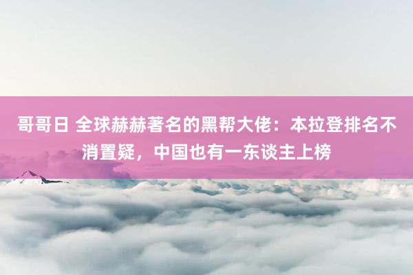哥哥日 全球赫赫著名的黑帮大佬：本拉登排名不消置疑，中国也有一东谈主上榜