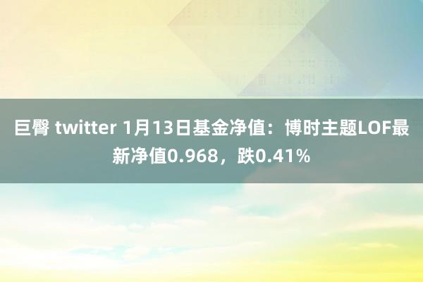 巨臀 twitter 1月13日基金净值：博时主题LOF最新净值0.968，跌0.41%