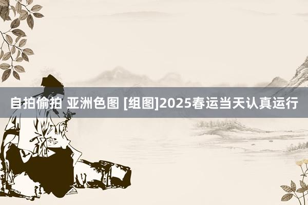 自拍偷拍 亚洲色图 [组图]2025春运当天认真运行