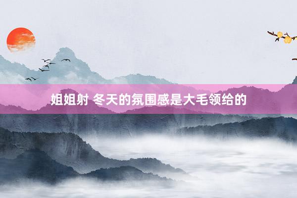 姐姐射 冬天的氛围感是大毛领给的
