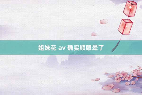 姐妹花 av 确实顺眼晕了