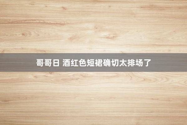 哥哥日 酒红色短裙确切太排场了